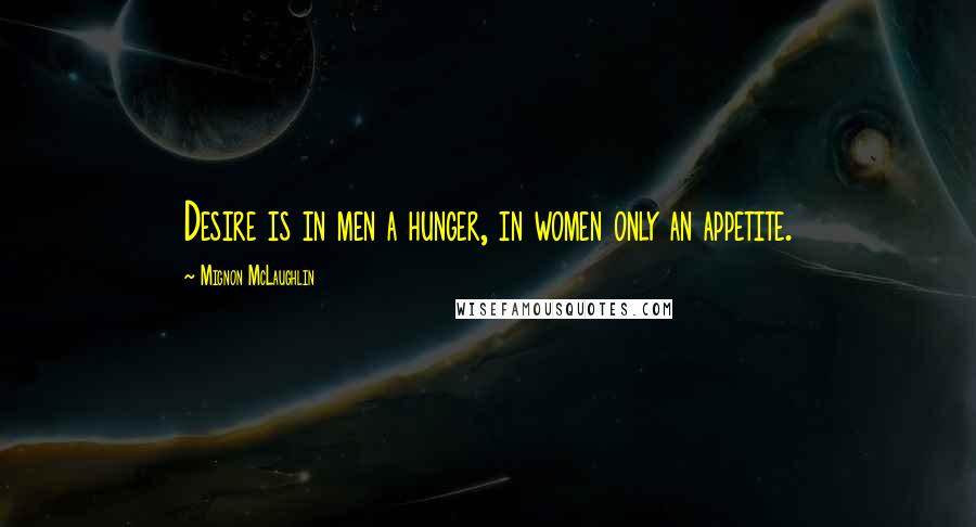 Mignon McLaughlin Quotes: Desire is in men a hunger, in women only an appetite.