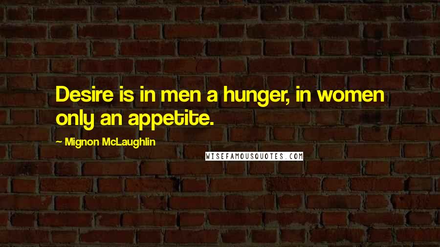 Mignon McLaughlin Quotes: Desire is in men a hunger, in women only an appetite.
