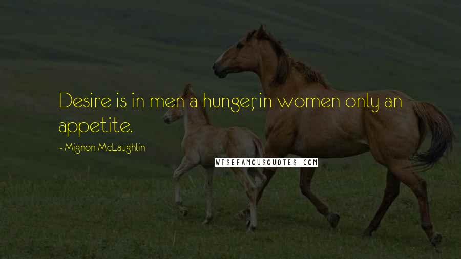 Mignon McLaughlin Quotes: Desire is in men a hunger, in women only an appetite.