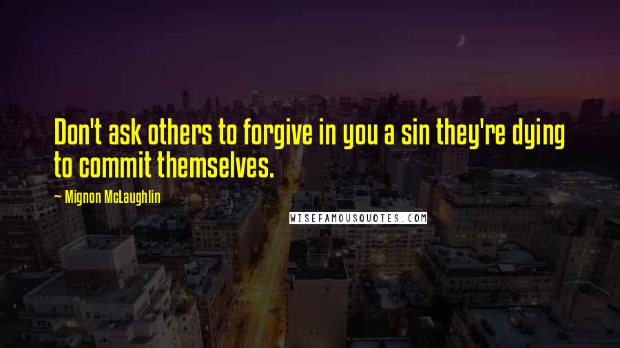 Mignon McLaughlin Quotes: Don't ask others to forgive in you a sin they're dying to commit themselves.