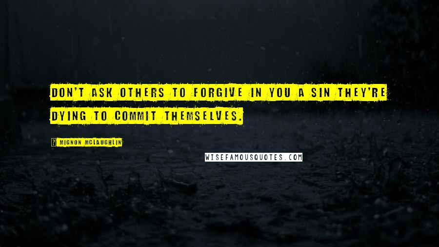 Mignon McLaughlin Quotes: Don't ask others to forgive in you a sin they're dying to commit themselves.