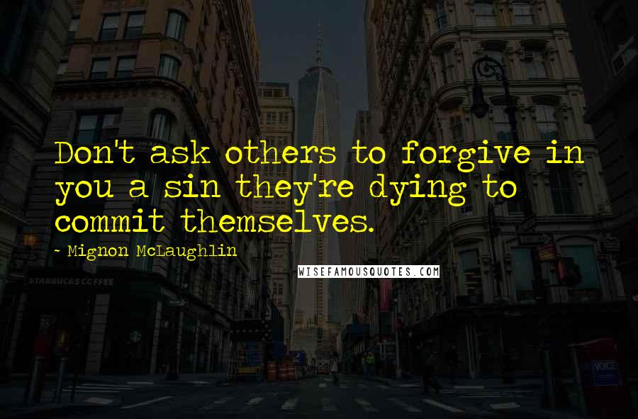 Mignon McLaughlin Quotes: Don't ask others to forgive in you a sin they're dying to commit themselves.