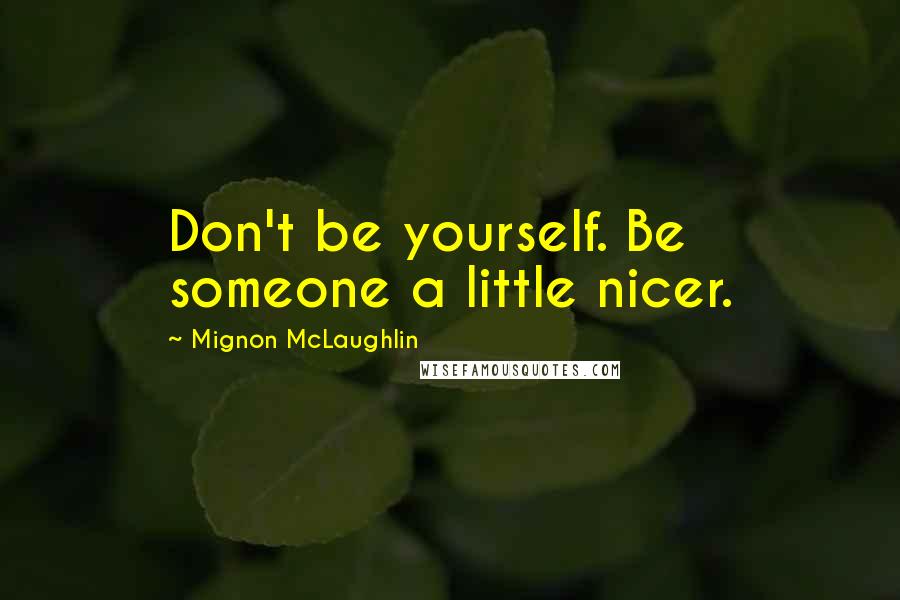 Mignon McLaughlin Quotes: Don't be yourself. Be someone a little nicer.