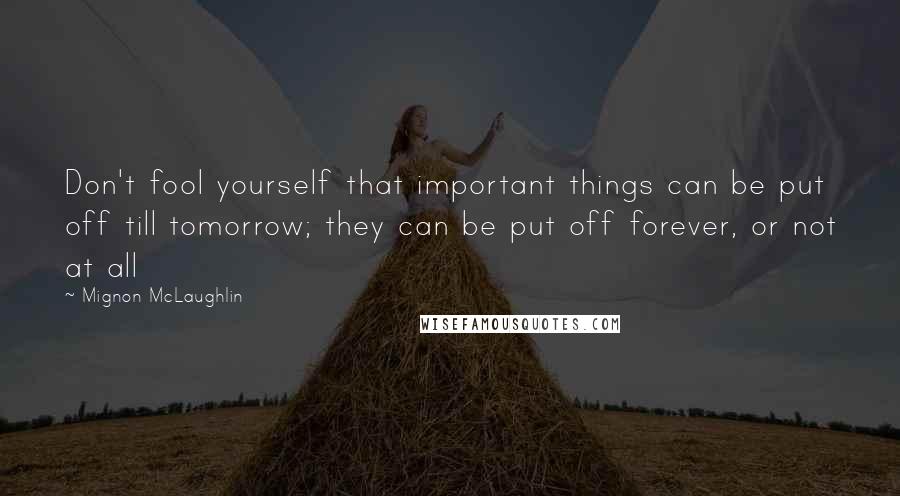 Mignon McLaughlin Quotes: Don't fool yourself that important things can be put off till tomorrow; they can be put off forever, or not at all