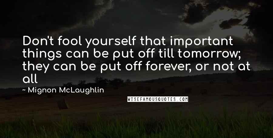 Mignon McLaughlin Quotes: Don't fool yourself that important things can be put off till tomorrow; they can be put off forever, or not at all