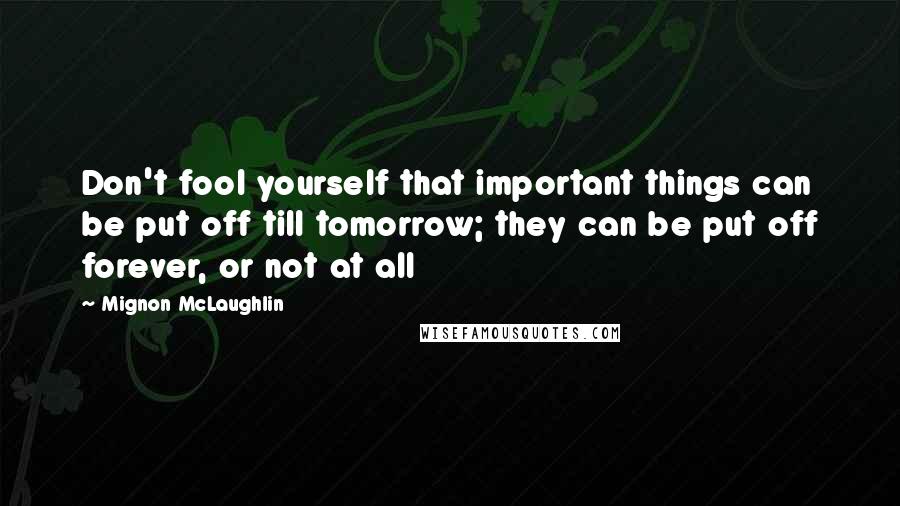 Mignon McLaughlin Quotes: Don't fool yourself that important things can be put off till tomorrow; they can be put off forever, or not at all