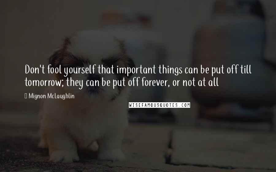 Mignon McLaughlin Quotes: Don't fool yourself that important things can be put off till tomorrow; they can be put off forever, or not at all