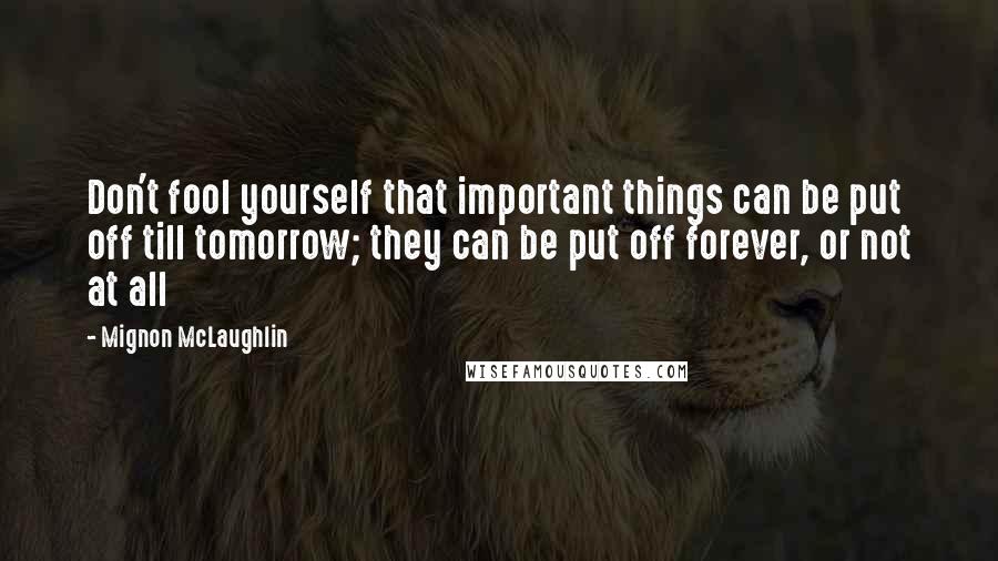Mignon McLaughlin Quotes: Don't fool yourself that important things can be put off till tomorrow; they can be put off forever, or not at all