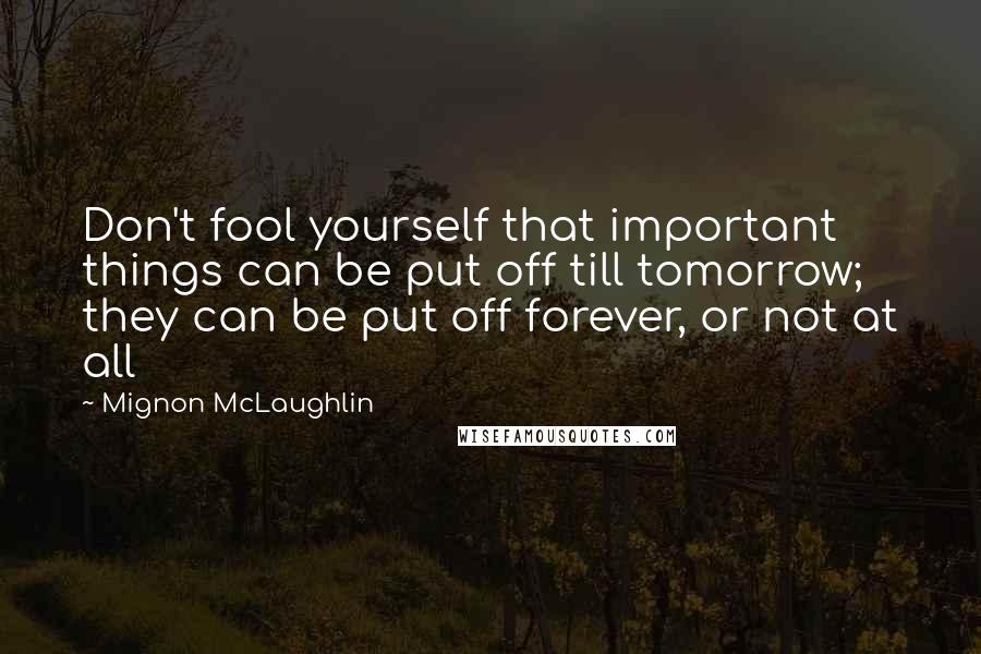 Mignon McLaughlin Quotes: Don't fool yourself that important things can be put off till tomorrow; they can be put off forever, or not at all