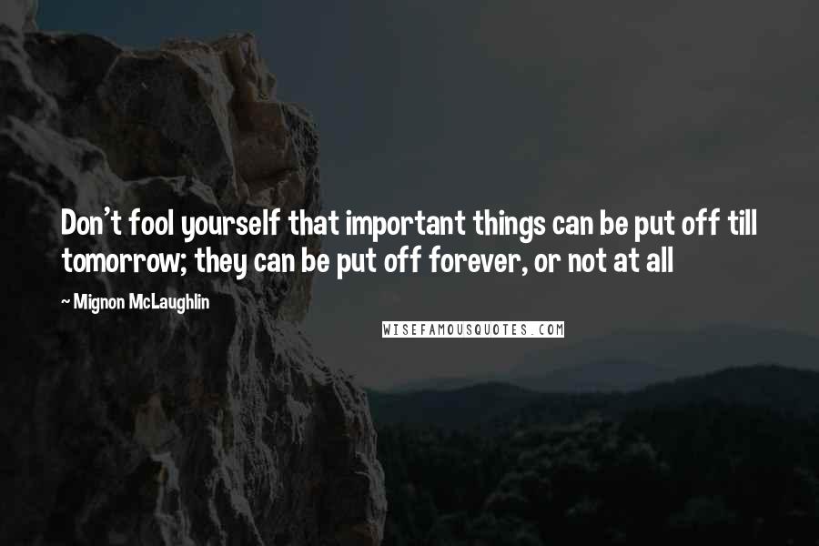 Mignon McLaughlin Quotes: Don't fool yourself that important things can be put off till tomorrow; they can be put off forever, or not at all