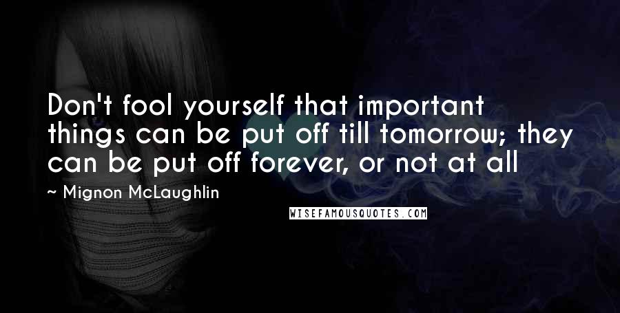 Mignon McLaughlin Quotes: Don't fool yourself that important things can be put off till tomorrow; they can be put off forever, or not at all