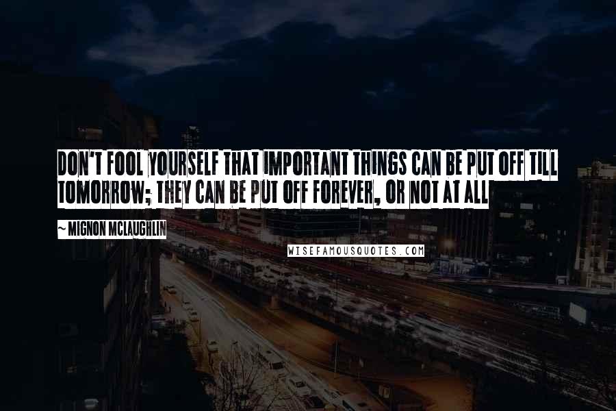 Mignon McLaughlin Quotes: Don't fool yourself that important things can be put off till tomorrow; they can be put off forever, or not at all