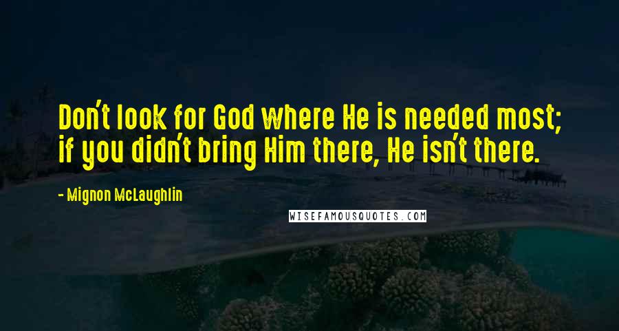 Mignon McLaughlin Quotes: Don't look for God where He is needed most; if you didn't bring Him there, He isn't there.
