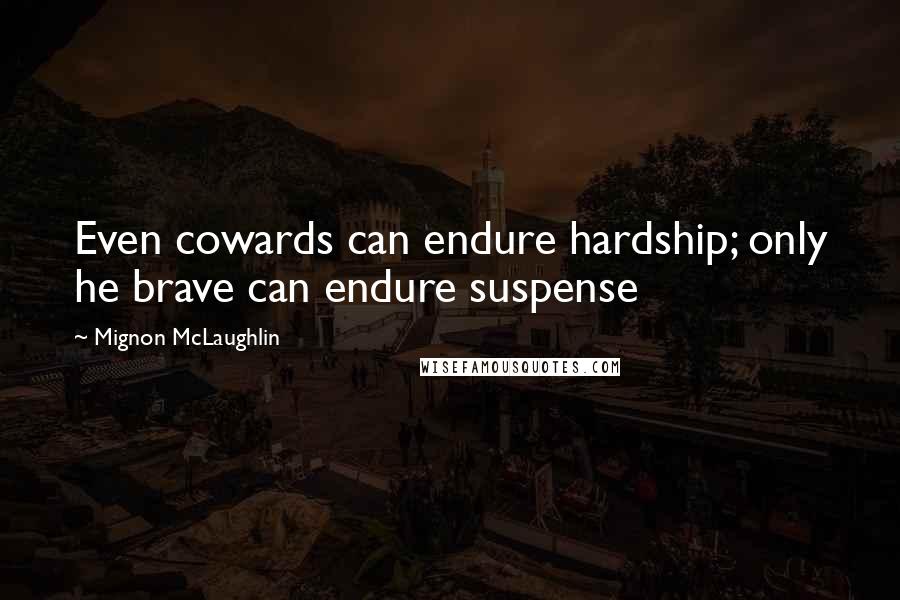 Mignon McLaughlin Quotes: Even cowards can endure hardship; only he brave can endure suspense