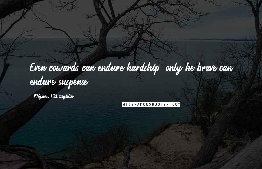 Mignon McLaughlin Quotes: Even cowards can endure hardship; only he brave can endure suspense