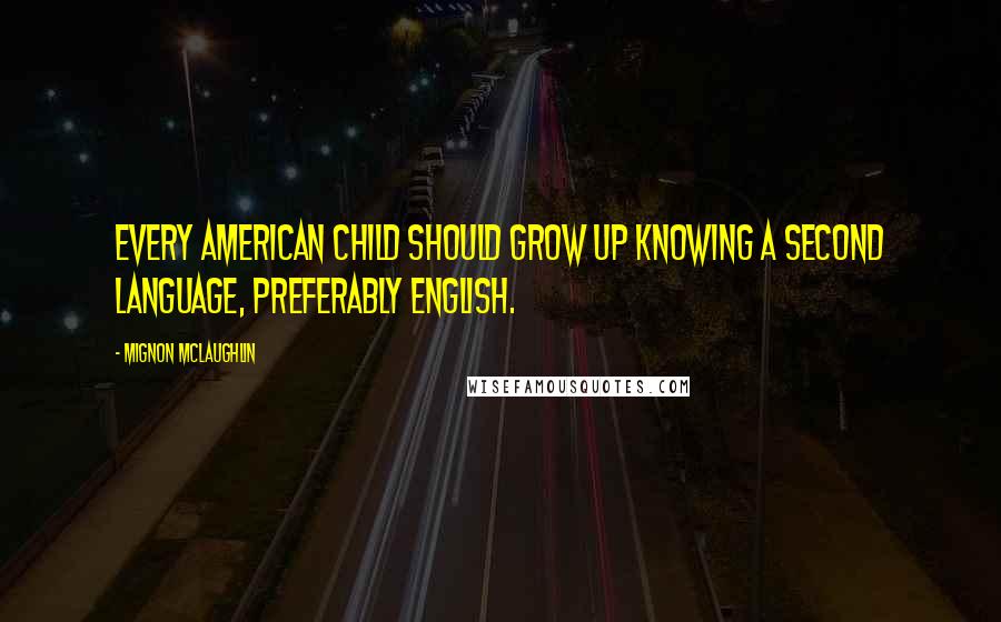 Mignon McLaughlin Quotes: Every American child should grow up knowing a second language, preferably English.