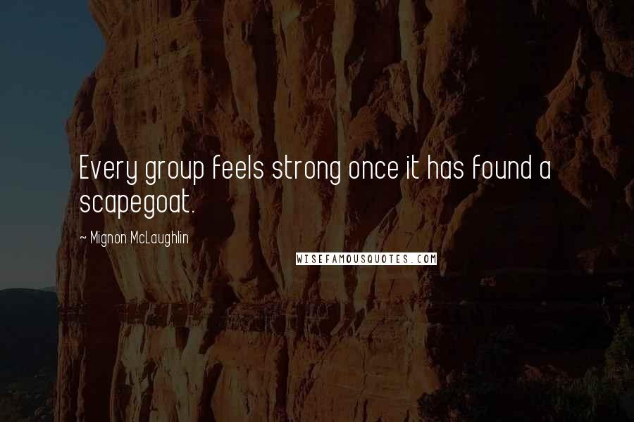 Mignon McLaughlin Quotes: Every group feels strong once it has found a scapegoat.