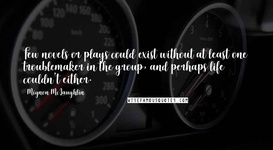 Mignon McLaughlin Quotes: Few novels or plays could exist without at least one troublemaker in the group, and perhaps life couldn't either.