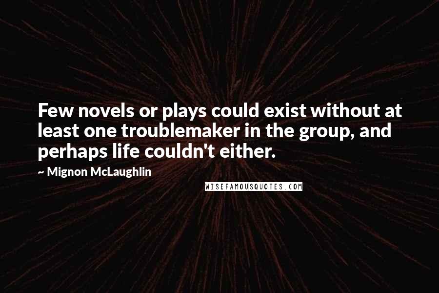 Mignon McLaughlin Quotes: Few novels or plays could exist without at least one troublemaker in the group, and perhaps life couldn't either.