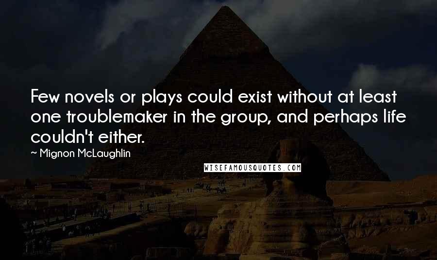 Mignon McLaughlin Quotes: Few novels or plays could exist without at least one troublemaker in the group, and perhaps life couldn't either.