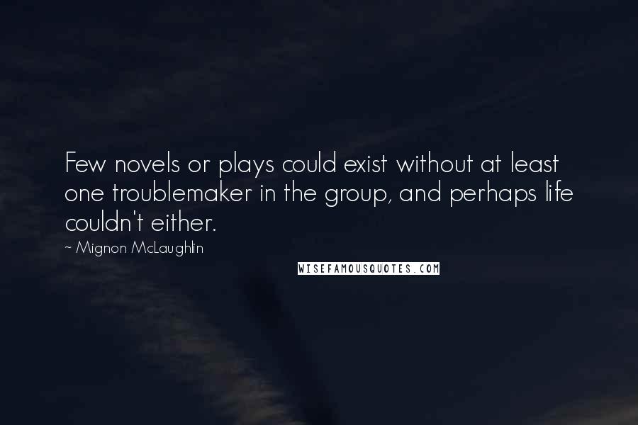 Mignon McLaughlin Quotes: Few novels or plays could exist without at least one troublemaker in the group, and perhaps life couldn't either.