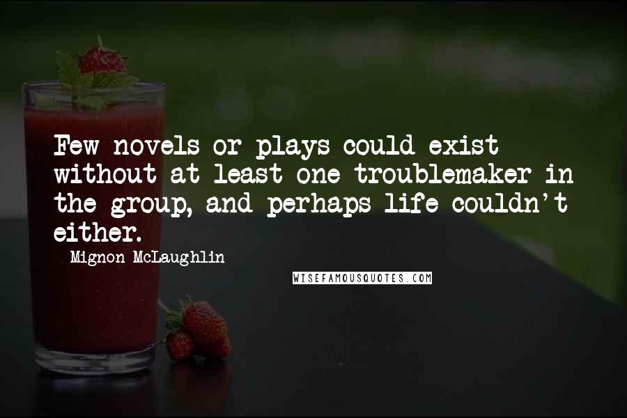 Mignon McLaughlin Quotes: Few novels or plays could exist without at least one troublemaker in the group, and perhaps life couldn't either.