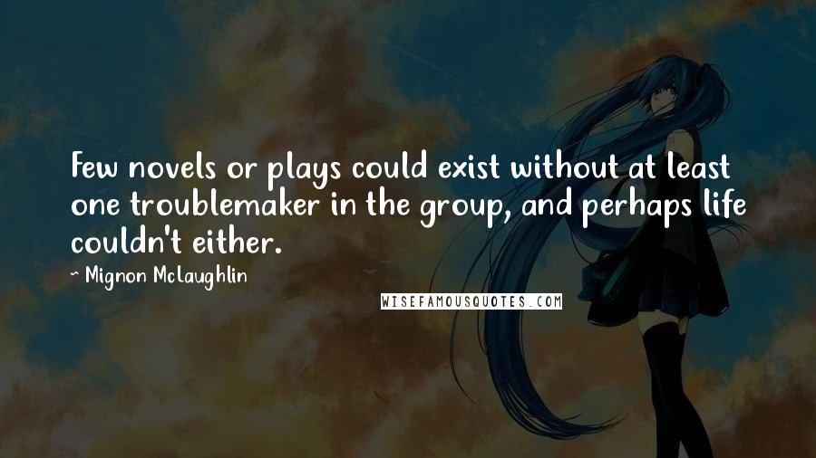 Mignon McLaughlin Quotes: Few novels or plays could exist without at least one troublemaker in the group, and perhaps life couldn't either.