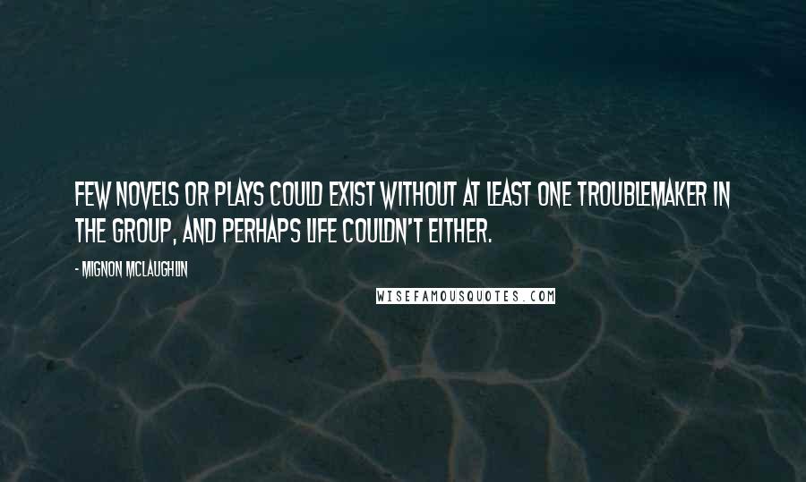 Mignon McLaughlin Quotes: Few novels or plays could exist without at least one troublemaker in the group, and perhaps life couldn't either.