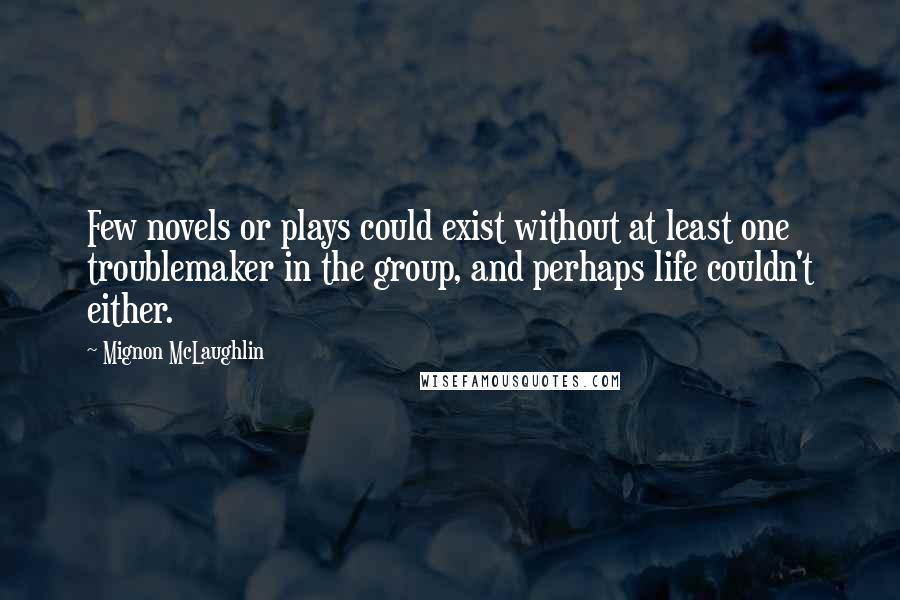 Mignon McLaughlin Quotes: Few novels or plays could exist without at least one troublemaker in the group, and perhaps life couldn't either.