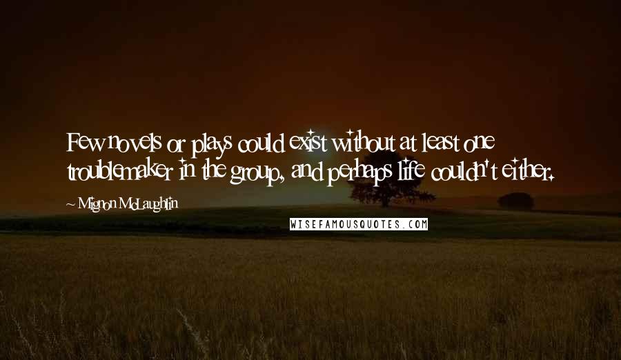 Mignon McLaughlin Quotes: Few novels or plays could exist without at least one troublemaker in the group, and perhaps life couldn't either.