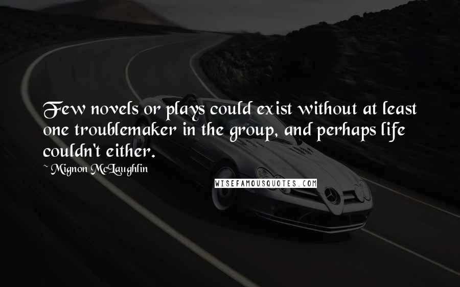 Mignon McLaughlin Quotes: Few novels or plays could exist without at least one troublemaker in the group, and perhaps life couldn't either.
