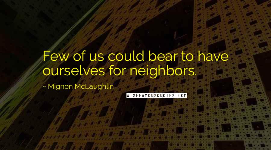 Mignon McLaughlin Quotes: Few of us could bear to have ourselves for neighbors.