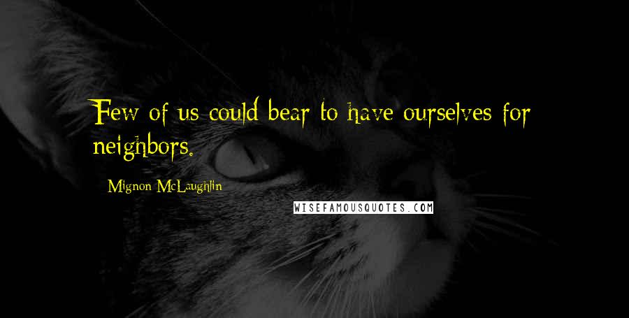 Mignon McLaughlin Quotes: Few of us could bear to have ourselves for neighbors.