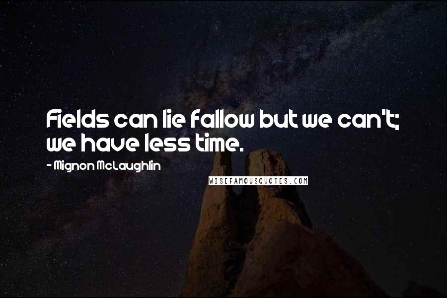 Mignon McLaughlin Quotes: Fields can lie fallow but we can't; we have less time.