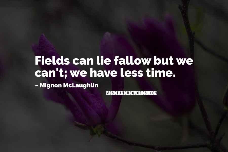 Mignon McLaughlin Quotes: Fields can lie fallow but we can't; we have less time.