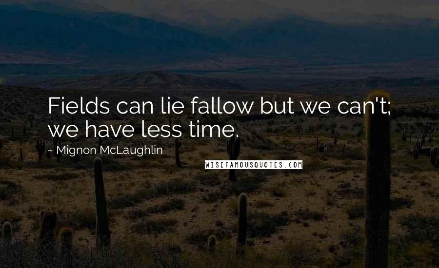 Mignon McLaughlin Quotes: Fields can lie fallow but we can't; we have less time.