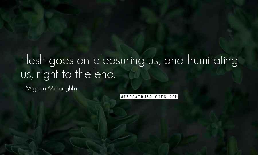 Mignon McLaughlin Quotes: Flesh goes on pleasuring us, and humiliating us, right to the end.