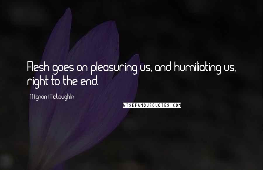 Mignon McLaughlin Quotes: Flesh goes on pleasuring us, and humiliating us, right to the end.