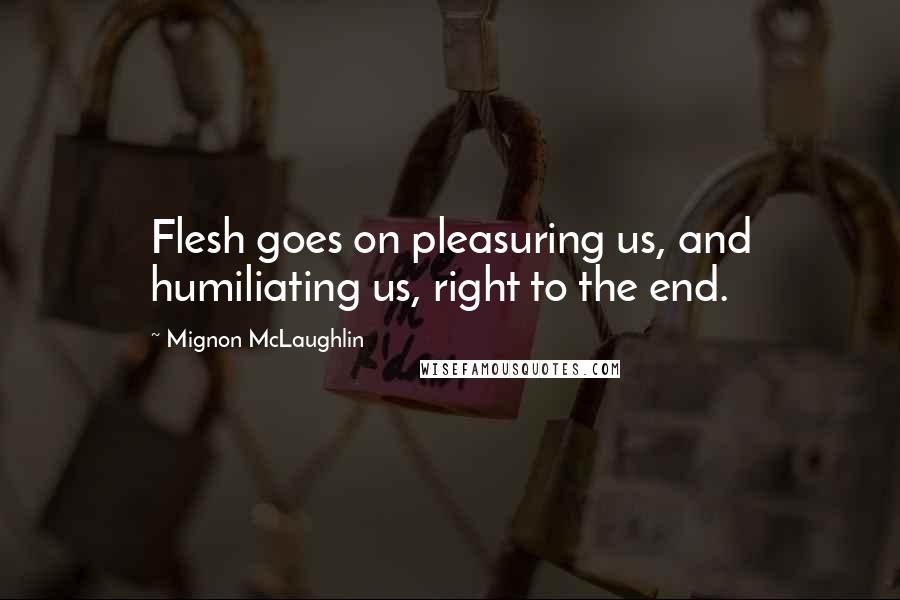 Mignon McLaughlin Quotes: Flesh goes on pleasuring us, and humiliating us, right to the end.