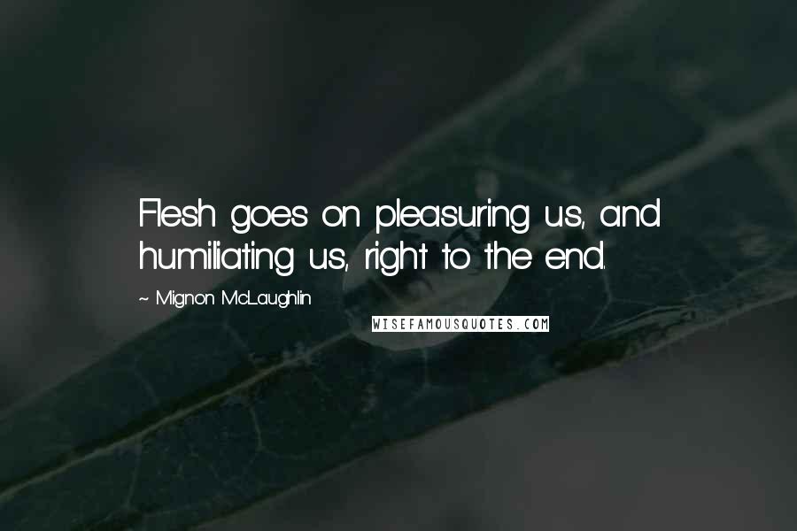 Mignon McLaughlin Quotes: Flesh goes on pleasuring us, and humiliating us, right to the end.