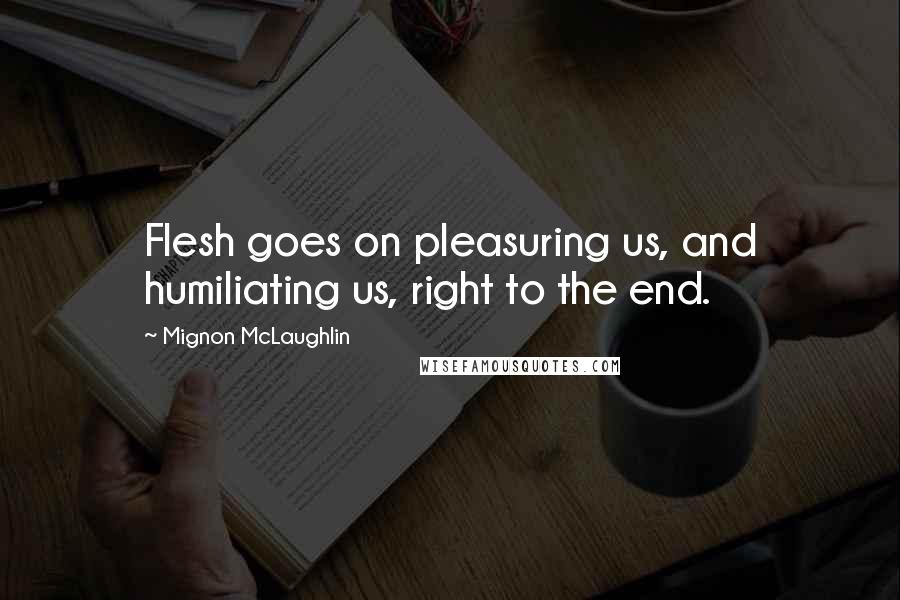 Mignon McLaughlin Quotes: Flesh goes on pleasuring us, and humiliating us, right to the end.