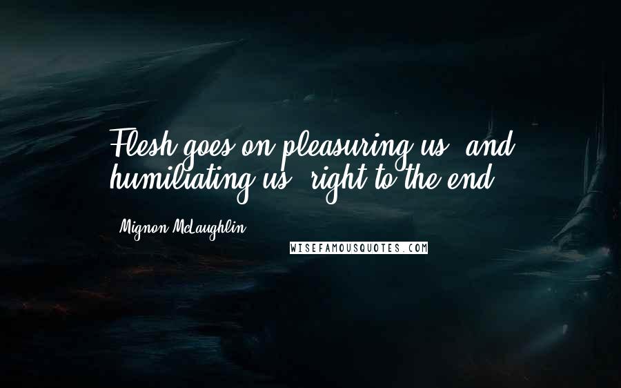 Mignon McLaughlin Quotes: Flesh goes on pleasuring us, and humiliating us, right to the end.