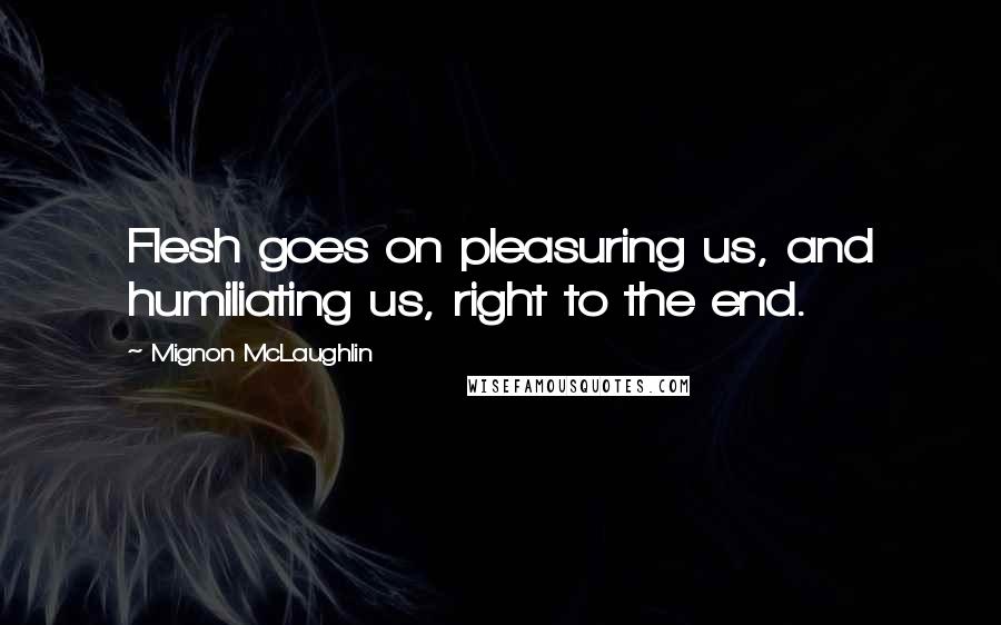 Mignon McLaughlin Quotes: Flesh goes on pleasuring us, and humiliating us, right to the end.