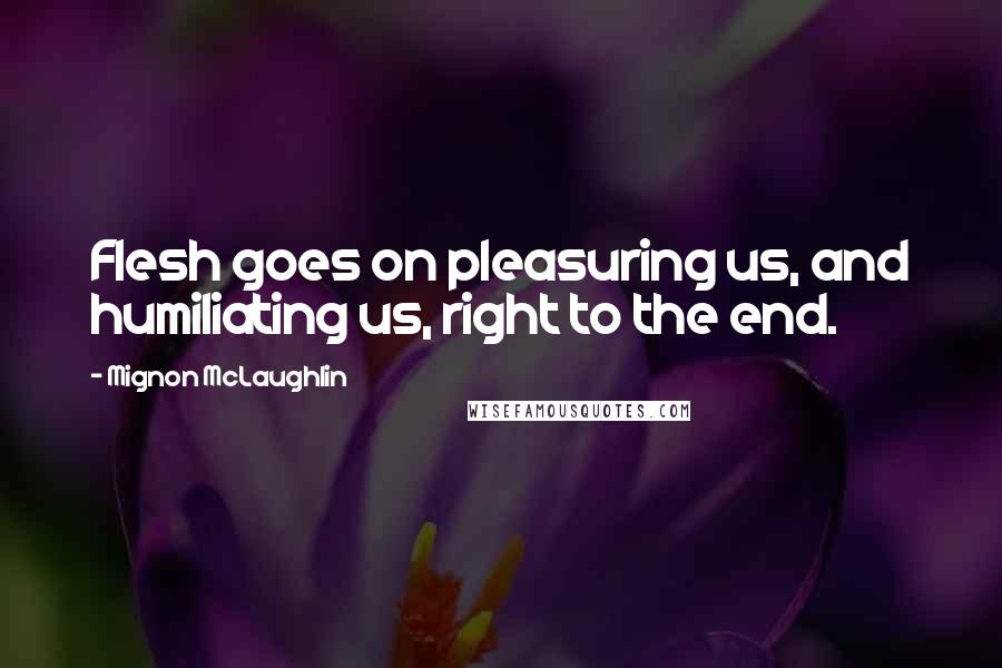 Mignon McLaughlin Quotes: Flesh goes on pleasuring us, and humiliating us, right to the end.