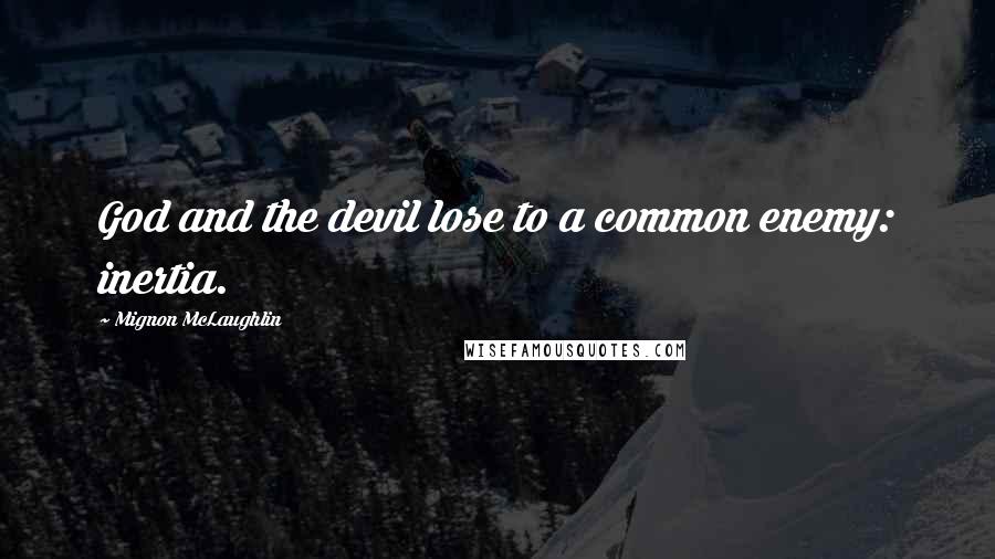 Mignon McLaughlin Quotes: God and the devil lose to a common enemy: inertia.