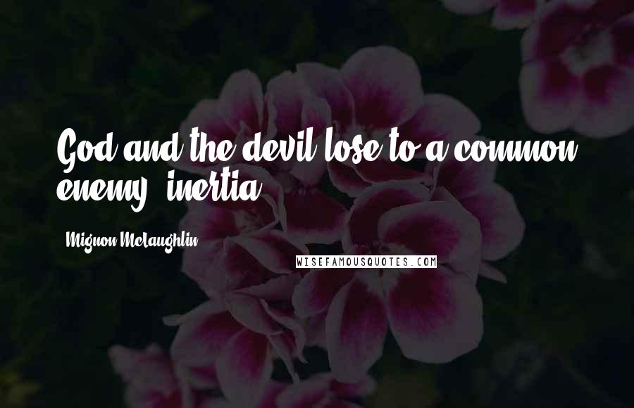 Mignon McLaughlin Quotes: God and the devil lose to a common enemy: inertia.