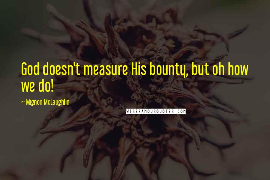 Mignon McLaughlin Quotes: God doesn't measure His bounty, but oh how we do!