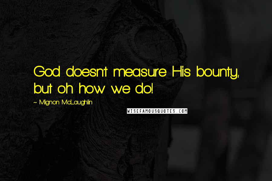 Mignon McLaughlin Quotes: God doesn't measure His bounty, but oh how we do!