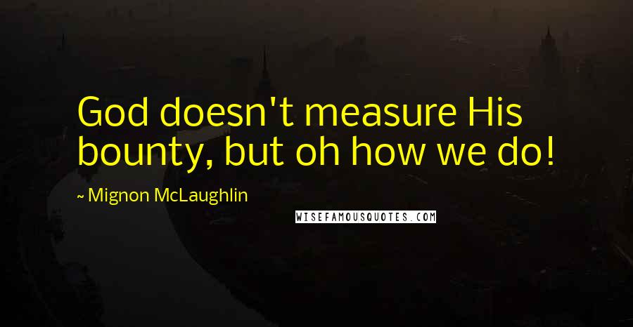 Mignon McLaughlin Quotes: God doesn't measure His bounty, but oh how we do!