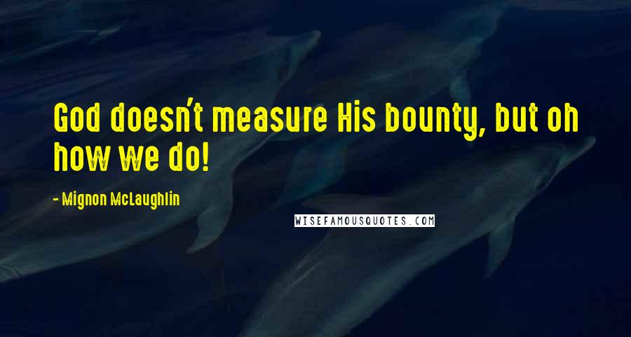 Mignon McLaughlin Quotes: God doesn't measure His bounty, but oh how we do!